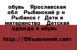 обувь - Ярославская обл., Рыбинский р-н, Рыбинск г. Дети и материнство » Детская одежда и обувь   